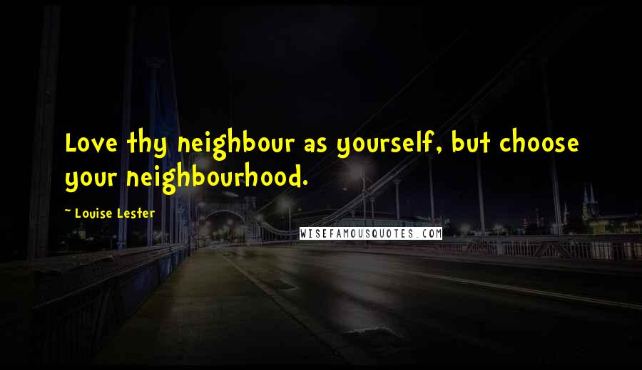 Louise Lester Quotes: Love thy neighbour as yourself, but choose your neighbourhood.