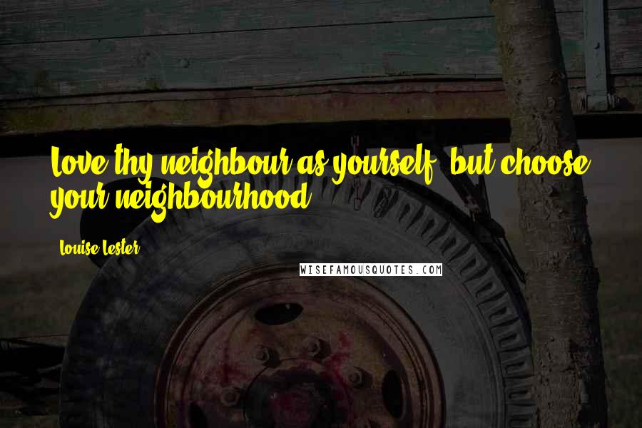 Louise Lester Quotes: Love thy neighbour as yourself, but choose your neighbourhood.