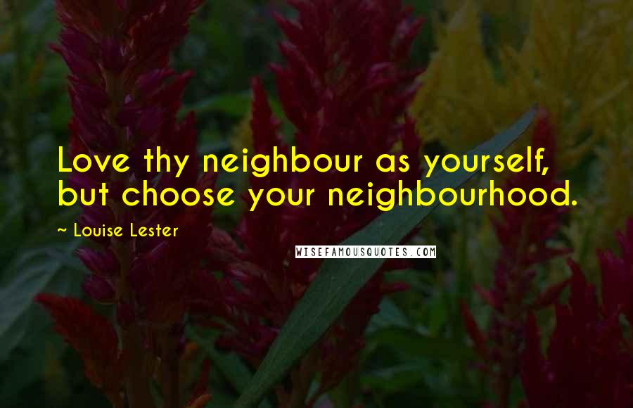 Louise Lester Quotes: Love thy neighbour as yourself, but choose your neighbourhood.