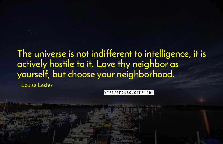 Louise Lester Quotes: The universe is not indifferent to intelligence, it is actively hostile to it. Love thy neighbor as yourself, but choose your neighborhood.