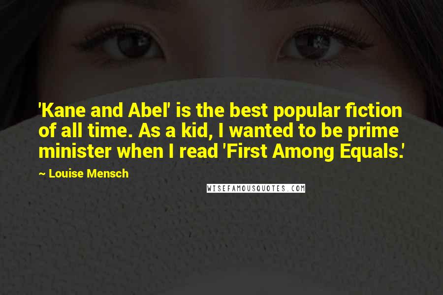 Louise Mensch Quotes: 'Kane and Abel' is the best popular fiction of all time. As a kid, I wanted to be prime minister when I read 'First Among Equals.'