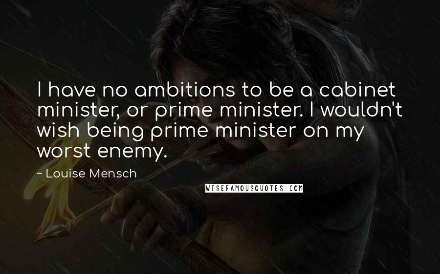 Louise Mensch Quotes: I have no ambitions to be a cabinet minister, or prime minister. I wouldn't wish being prime minister on my worst enemy.