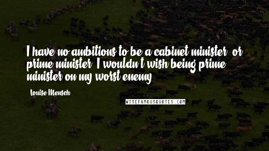 Louise Mensch Quotes: I have no ambitions to be a cabinet minister, or prime minister. I wouldn't wish being prime minister on my worst enemy.