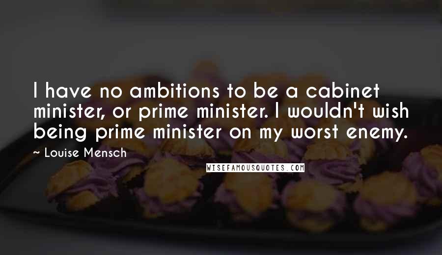 Louise Mensch Quotes: I have no ambitions to be a cabinet minister, or prime minister. I wouldn't wish being prime minister on my worst enemy.