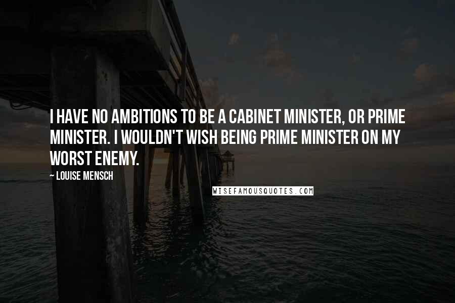 Louise Mensch Quotes: I have no ambitions to be a cabinet minister, or prime minister. I wouldn't wish being prime minister on my worst enemy.