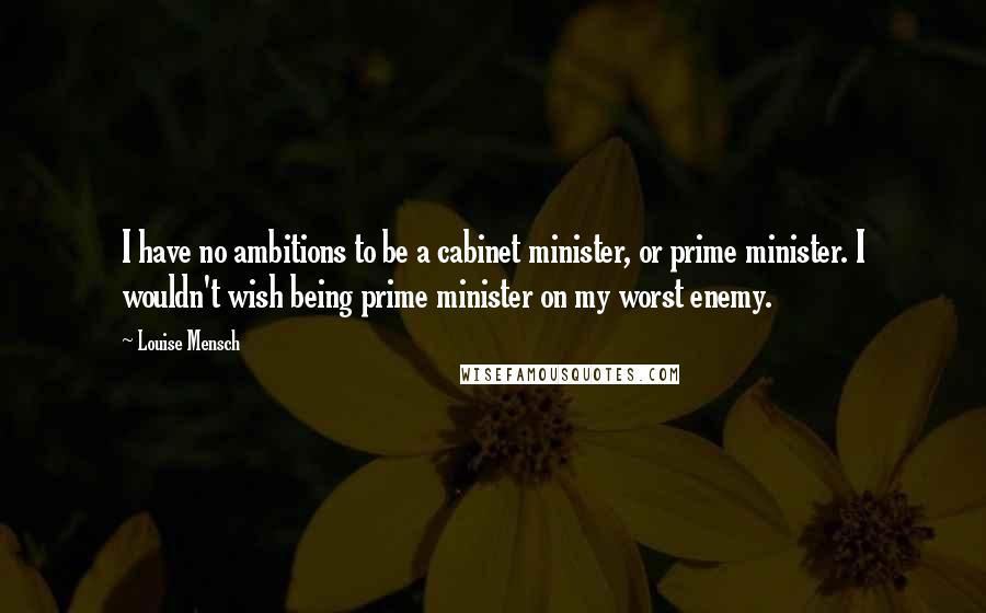 Louise Mensch Quotes: I have no ambitions to be a cabinet minister, or prime minister. I wouldn't wish being prime minister on my worst enemy.