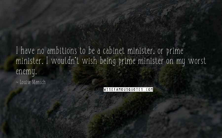 Louise Mensch Quotes: I have no ambitions to be a cabinet minister, or prime minister. I wouldn't wish being prime minister on my worst enemy.