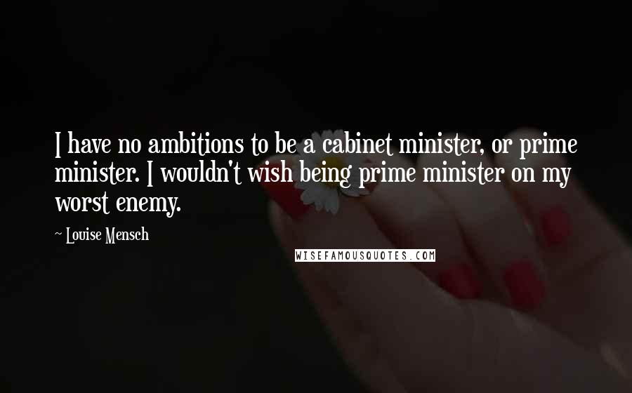 Louise Mensch Quotes: I have no ambitions to be a cabinet minister, or prime minister. I wouldn't wish being prime minister on my worst enemy.