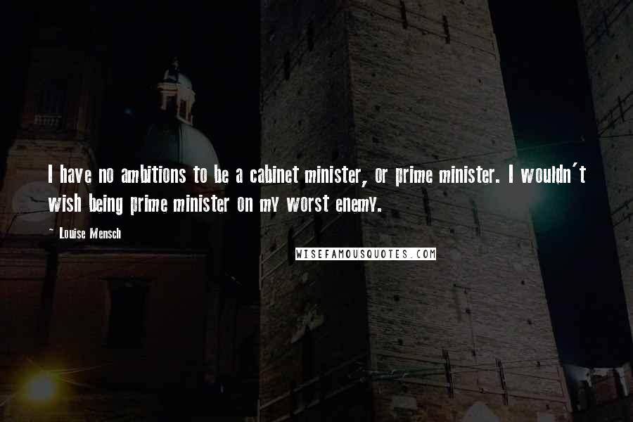 Louise Mensch Quotes: I have no ambitions to be a cabinet minister, or prime minister. I wouldn't wish being prime minister on my worst enemy.