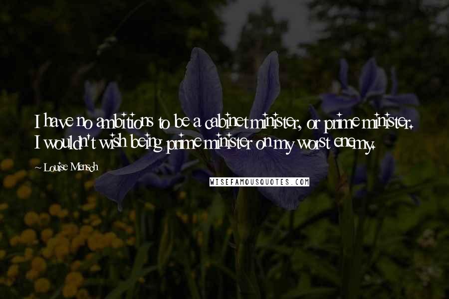 Louise Mensch Quotes: I have no ambitions to be a cabinet minister, or prime minister. I wouldn't wish being prime minister on my worst enemy.
