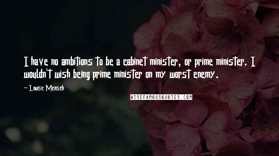 Louise Mensch Quotes: I have no ambitions to be a cabinet minister, or prime minister. I wouldn't wish being prime minister on my worst enemy.