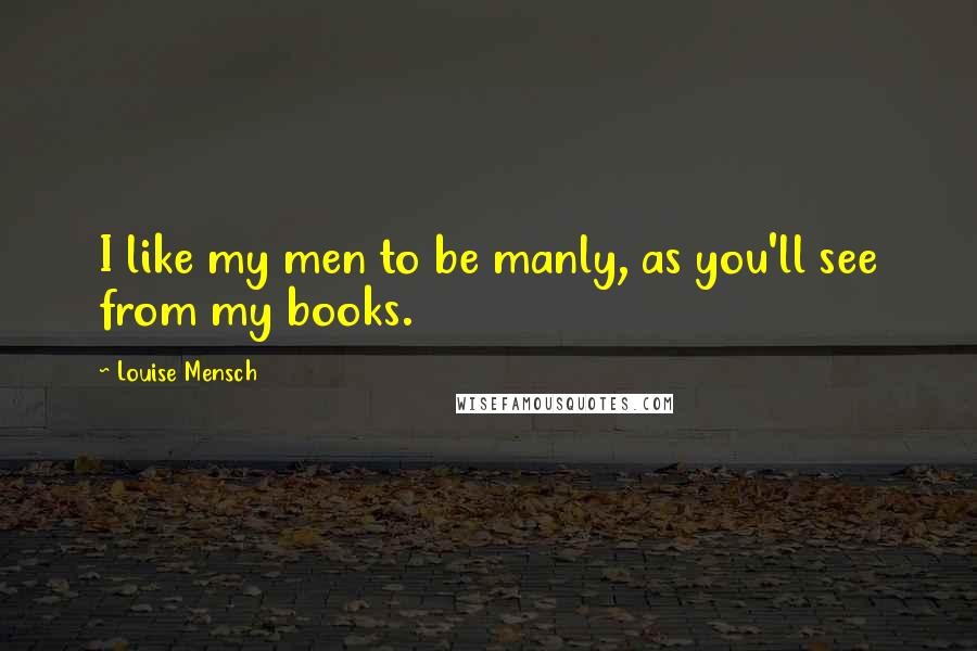 Louise Mensch Quotes: I like my men to be manly, as you'll see from my books.