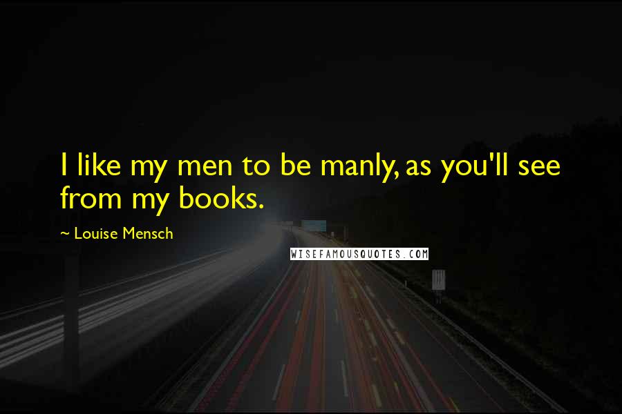 Louise Mensch Quotes: I like my men to be manly, as you'll see from my books.