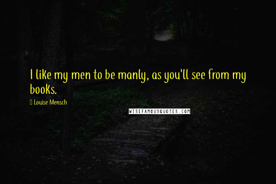 Louise Mensch Quotes: I like my men to be manly, as you'll see from my books.