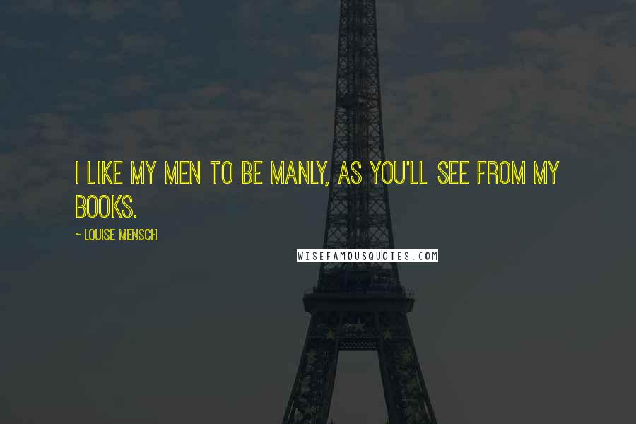 Louise Mensch Quotes: I like my men to be manly, as you'll see from my books.