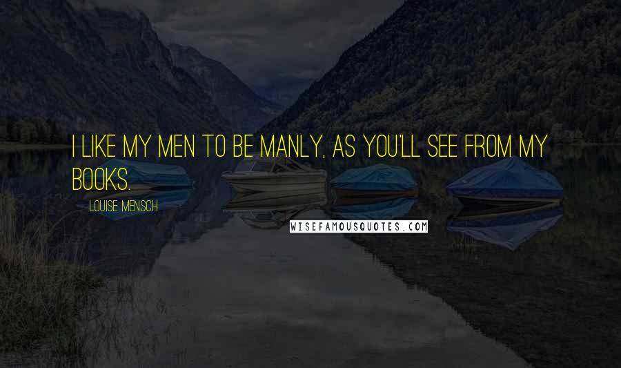Louise Mensch Quotes: I like my men to be manly, as you'll see from my books.