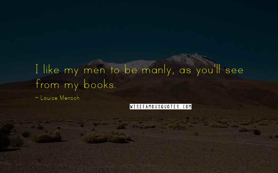 Louise Mensch Quotes: I like my men to be manly, as you'll see from my books.