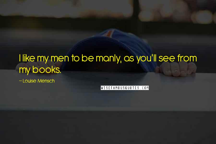 Louise Mensch Quotes: I like my men to be manly, as you'll see from my books.