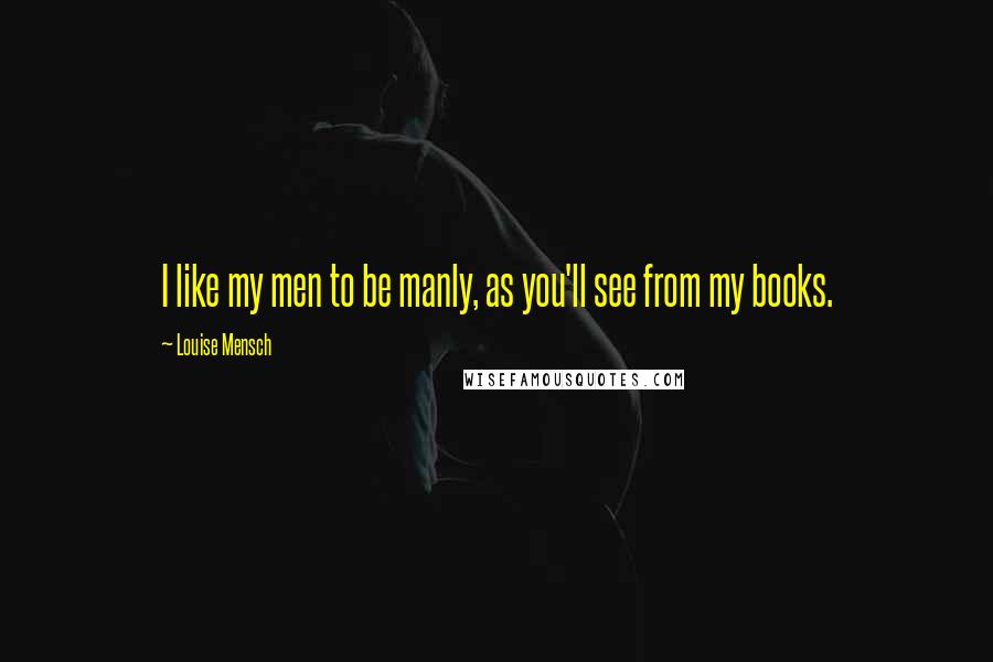 Louise Mensch Quotes: I like my men to be manly, as you'll see from my books.