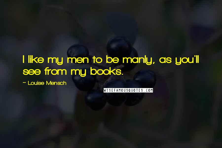 Louise Mensch Quotes: I like my men to be manly, as you'll see from my books.