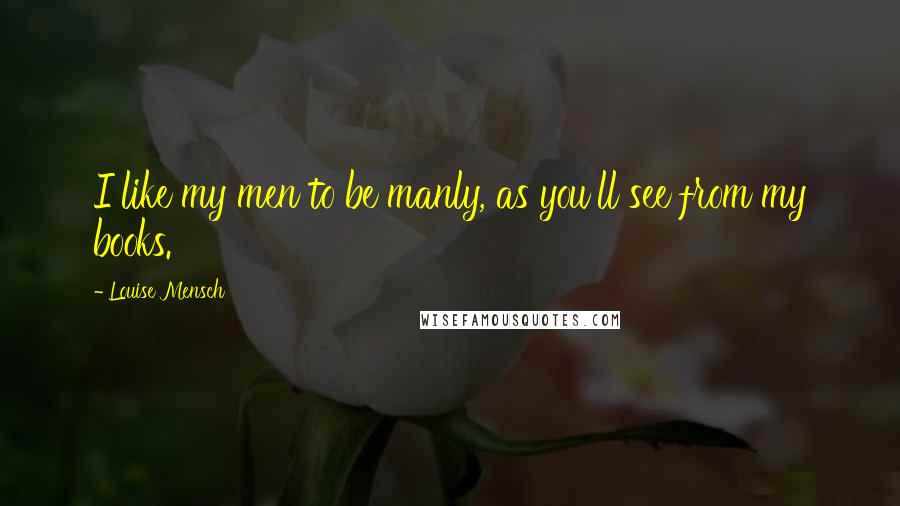 Louise Mensch Quotes: I like my men to be manly, as you'll see from my books.