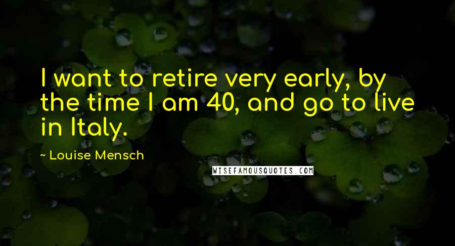 Louise Mensch Quotes: I want to retire very early, by the time I am 40, and go to live in Italy.