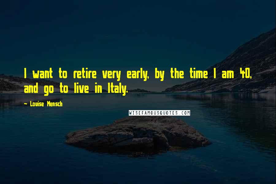 Louise Mensch Quotes: I want to retire very early, by the time I am 40, and go to live in Italy.