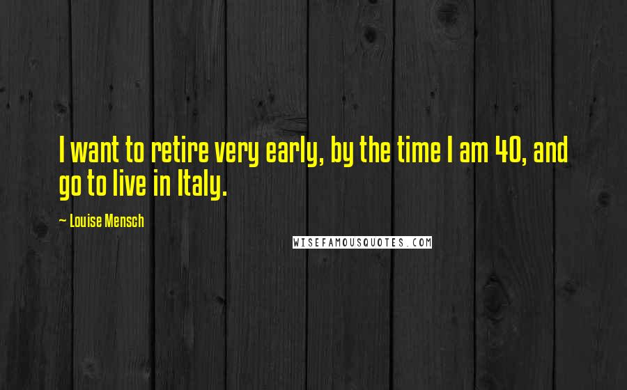 Louise Mensch Quotes: I want to retire very early, by the time I am 40, and go to live in Italy.