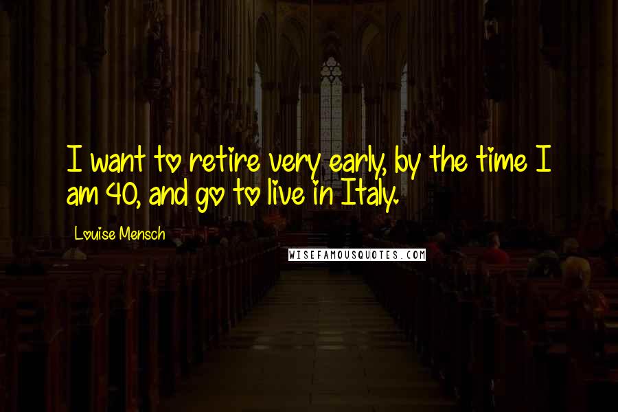 Louise Mensch Quotes: I want to retire very early, by the time I am 40, and go to live in Italy.