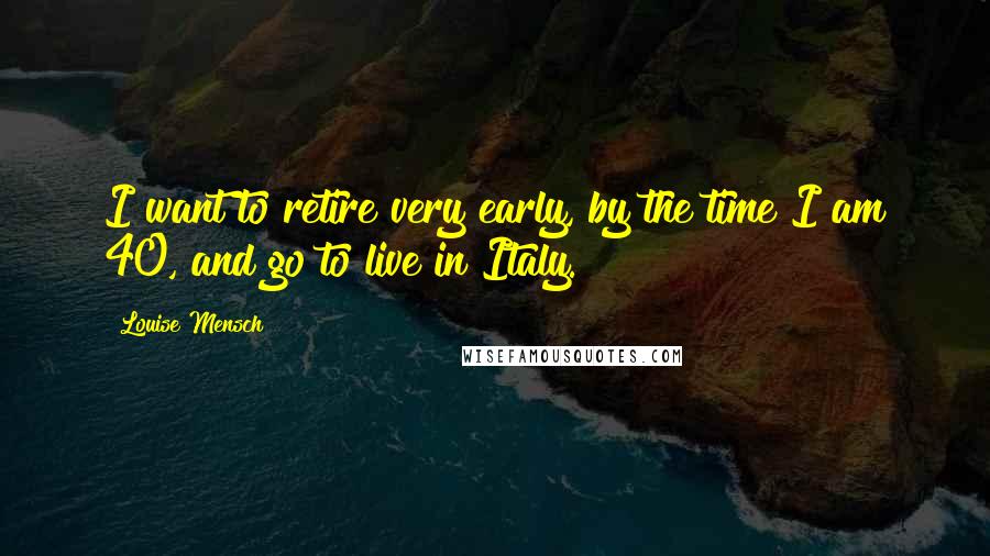 Louise Mensch Quotes: I want to retire very early, by the time I am 40, and go to live in Italy.