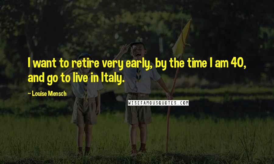 Louise Mensch Quotes: I want to retire very early, by the time I am 40, and go to live in Italy.