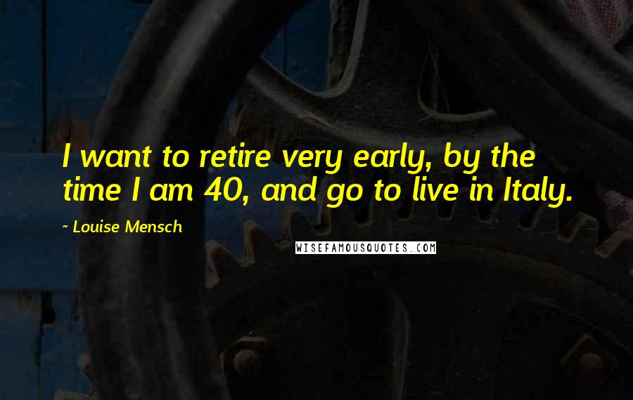 Louise Mensch Quotes: I want to retire very early, by the time I am 40, and go to live in Italy.