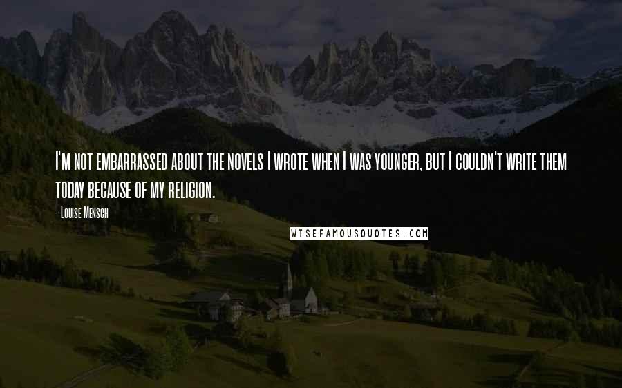Louise Mensch Quotes: I'm not embarrassed about the novels I wrote when I was younger, but I couldn't write them today because of my religion.