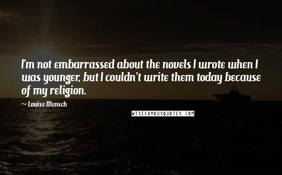 Louise Mensch Quotes: I'm not embarrassed about the novels I wrote when I was younger, but I couldn't write them today because of my religion.