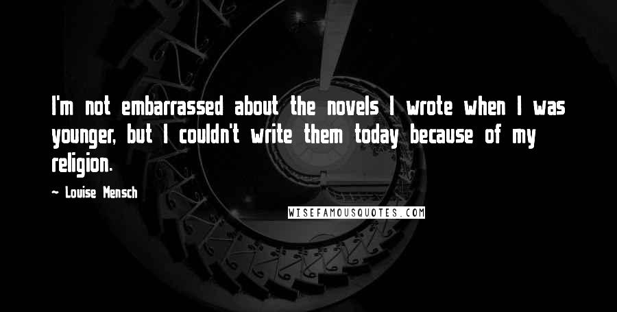 Louise Mensch Quotes: I'm not embarrassed about the novels I wrote when I was younger, but I couldn't write them today because of my religion.