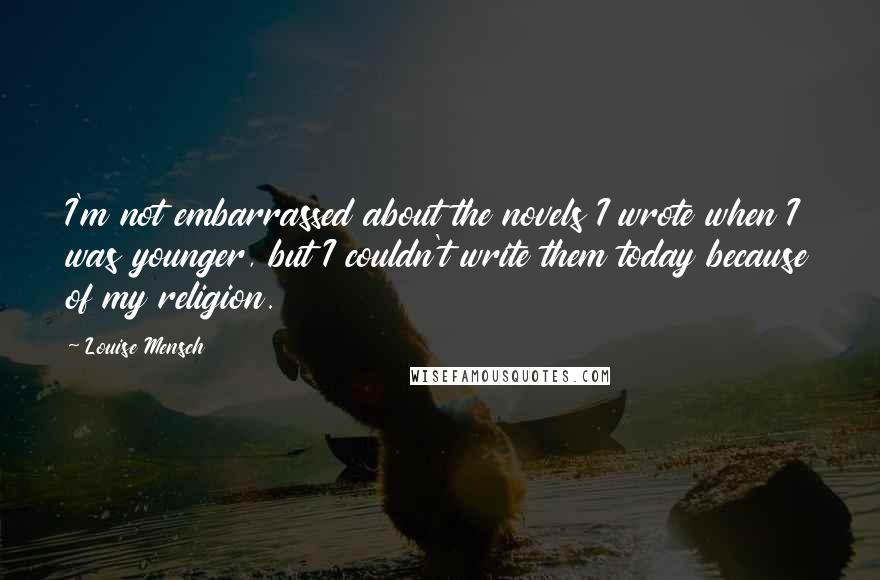 Louise Mensch Quotes: I'm not embarrassed about the novels I wrote when I was younger, but I couldn't write them today because of my religion.