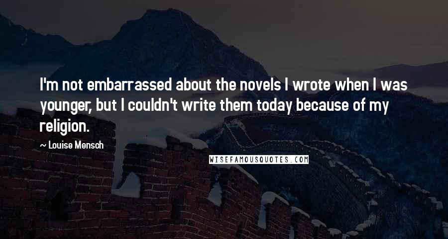 Louise Mensch Quotes: I'm not embarrassed about the novels I wrote when I was younger, but I couldn't write them today because of my religion.