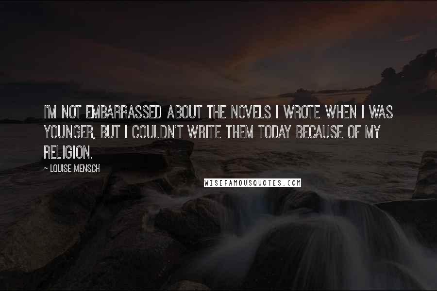 Louise Mensch Quotes: I'm not embarrassed about the novels I wrote when I was younger, but I couldn't write them today because of my religion.