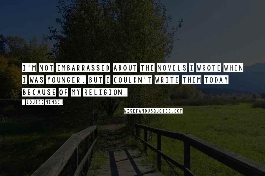 Louise Mensch Quotes: I'm not embarrassed about the novels I wrote when I was younger, but I couldn't write them today because of my religion.