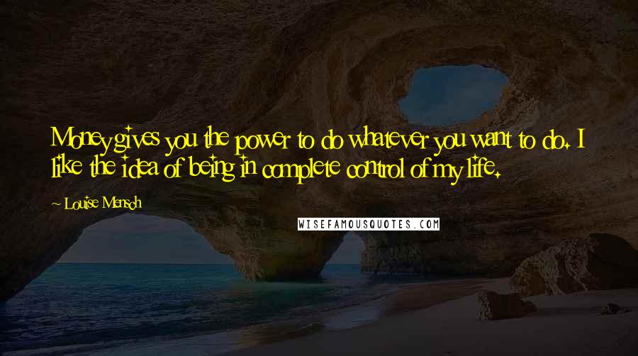 Louise Mensch Quotes: Money gives you the power to do whatever you want to do. I like the idea of being in complete control of my life.