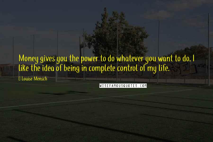 Louise Mensch Quotes: Money gives you the power to do whatever you want to do. I like the idea of being in complete control of my life.