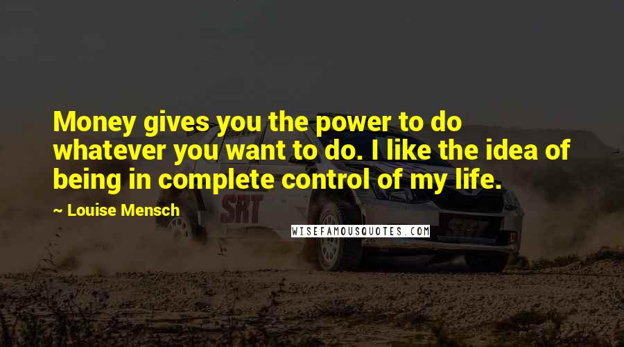 Louise Mensch Quotes: Money gives you the power to do whatever you want to do. I like the idea of being in complete control of my life.