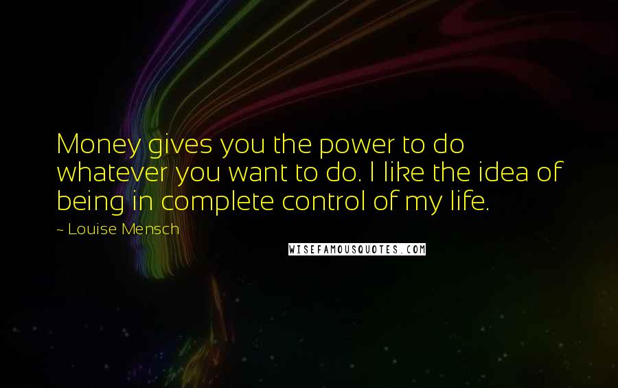 Louise Mensch Quotes: Money gives you the power to do whatever you want to do. I like the idea of being in complete control of my life.