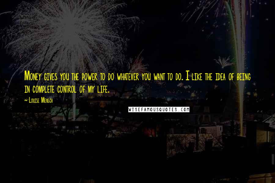 Louise Mensch Quotes: Money gives you the power to do whatever you want to do. I like the idea of being in complete control of my life.