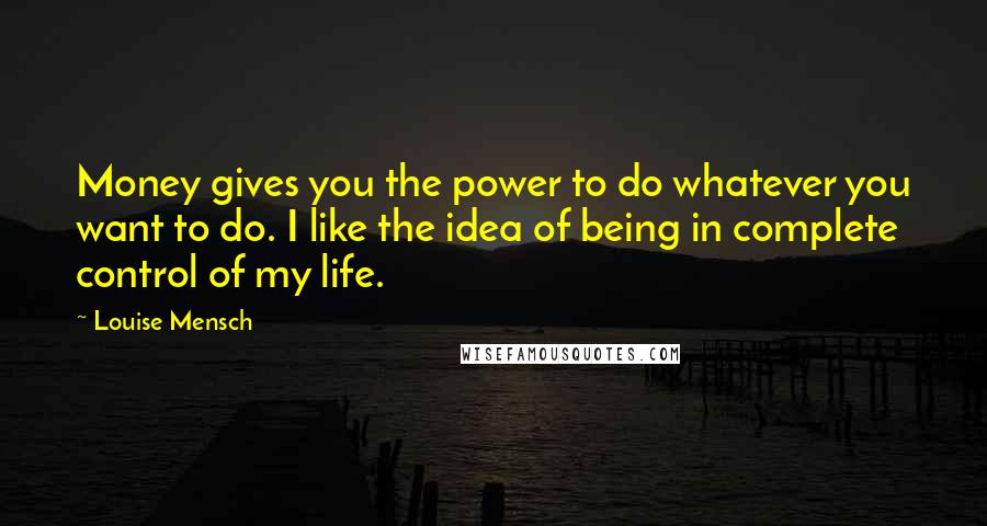 Louise Mensch Quotes: Money gives you the power to do whatever you want to do. I like the idea of being in complete control of my life.