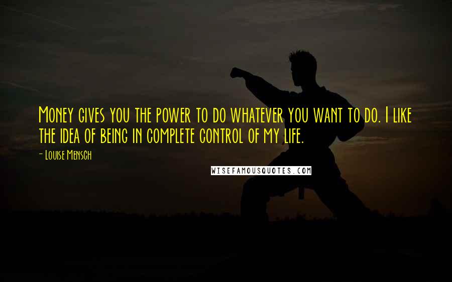 Louise Mensch Quotes: Money gives you the power to do whatever you want to do. I like the idea of being in complete control of my life.