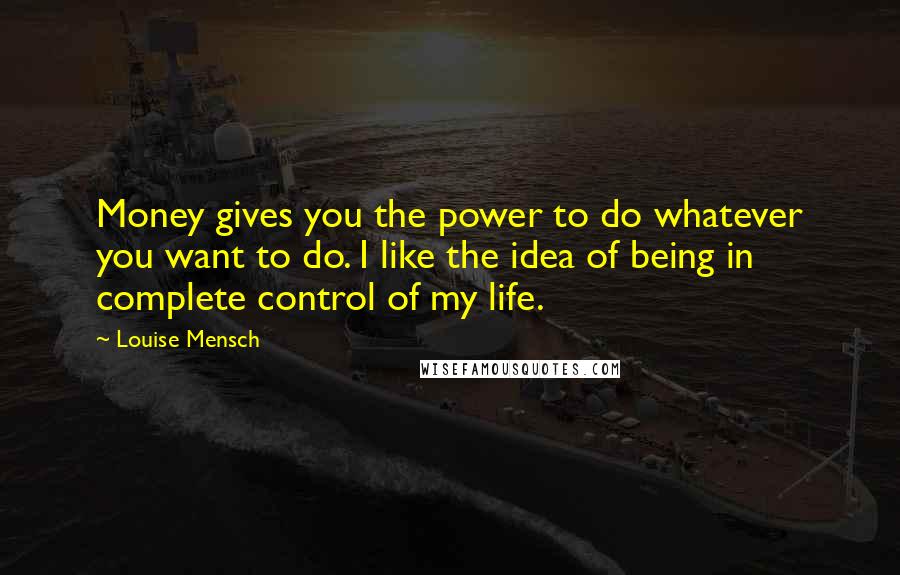 Louise Mensch Quotes: Money gives you the power to do whatever you want to do. I like the idea of being in complete control of my life.