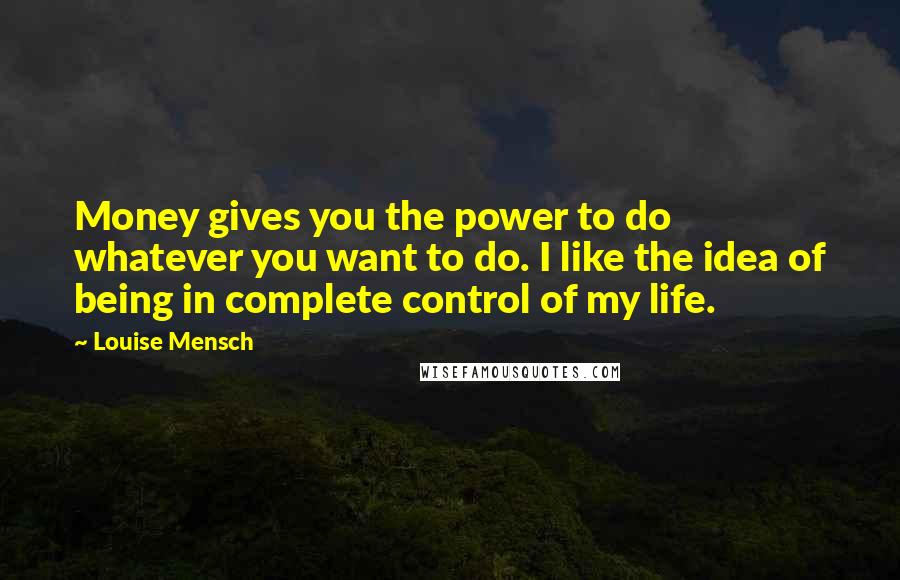 Louise Mensch Quotes: Money gives you the power to do whatever you want to do. I like the idea of being in complete control of my life.