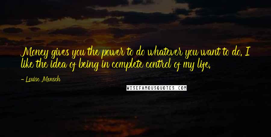 Louise Mensch Quotes: Money gives you the power to do whatever you want to do. I like the idea of being in complete control of my life.