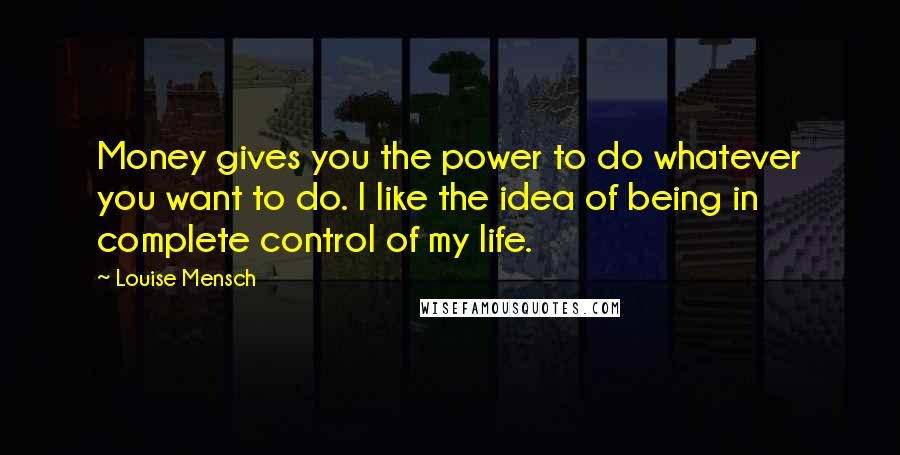 Louise Mensch Quotes: Money gives you the power to do whatever you want to do. I like the idea of being in complete control of my life.